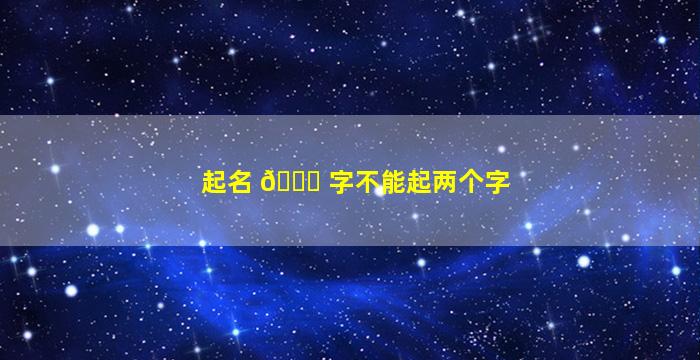 起名 🐝 字不能起两个字